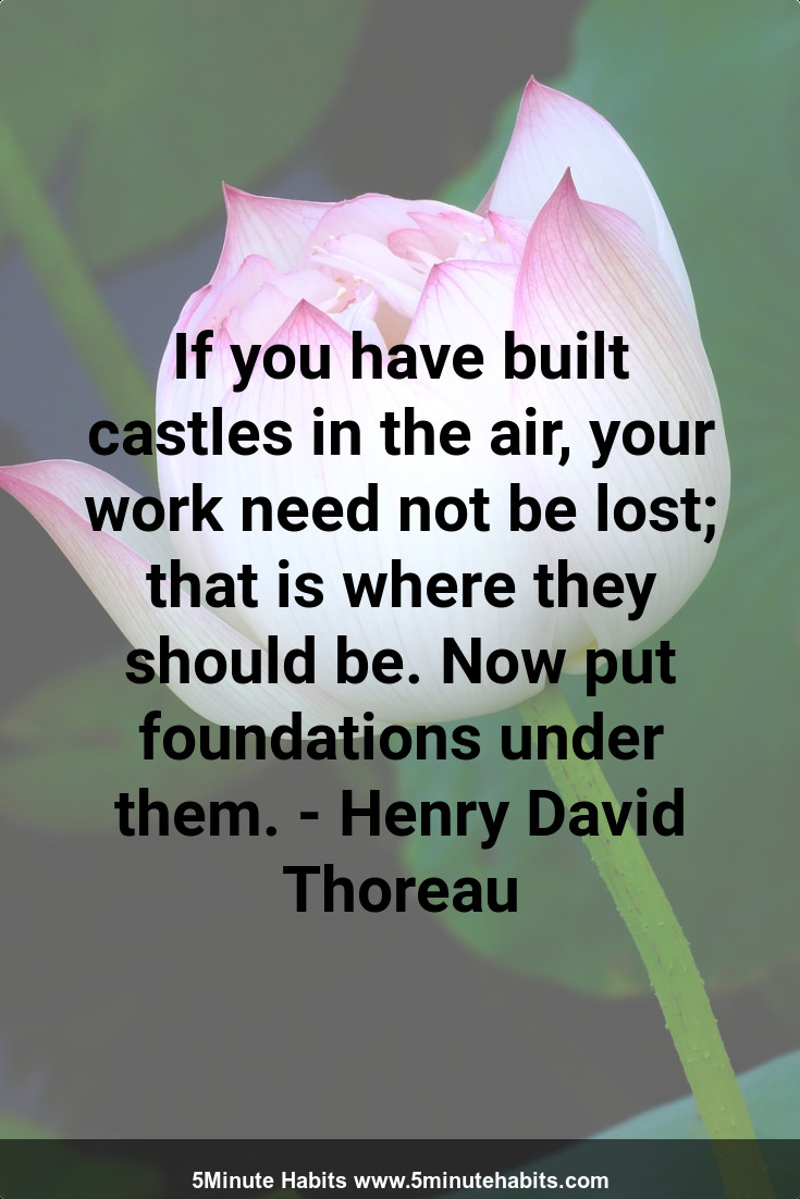 If you have built castles in the air, your work need not be lost; that is where they should be. Now put foundations under them. - Henry David Thoreau